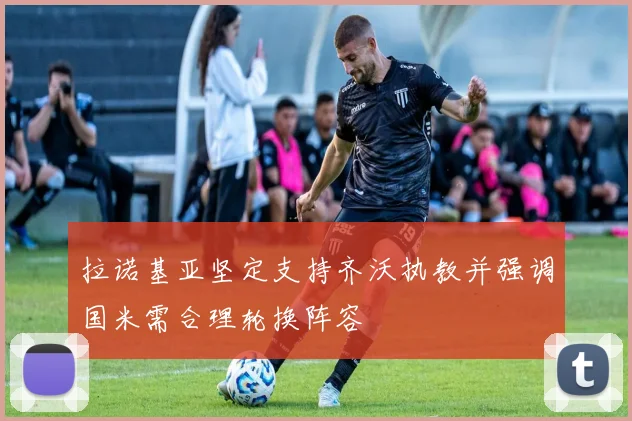 拉诺基亚坚定支持齐沃执教并强调国米需合理轮换阵容