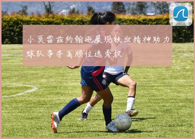 小莫雷兹约翰逊展现铁血精神助力球队争夺高顺位选秀权