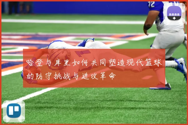 哈登与库里如何共同塑造现代篮球的防守挑战与进攻革命