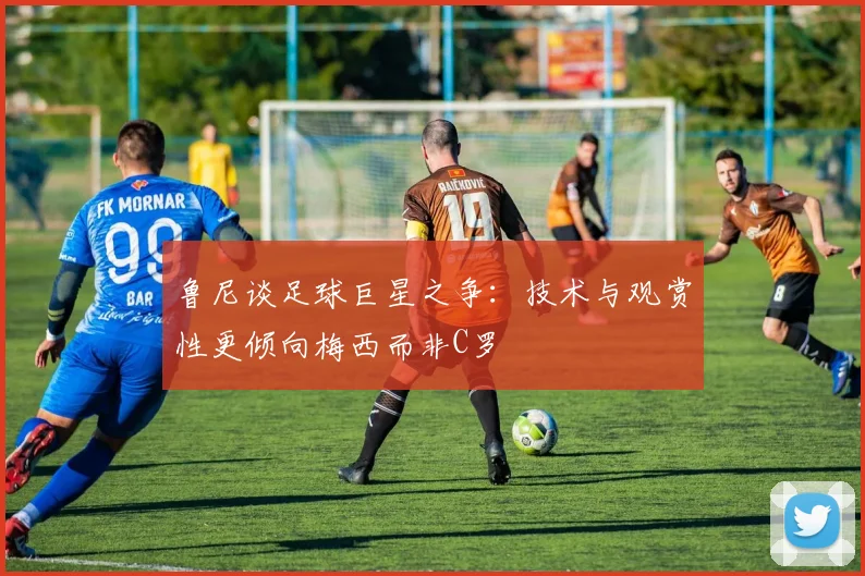 鲁尼谈足球巨星之争：技术与观赏性更倾向梅西而非C罗