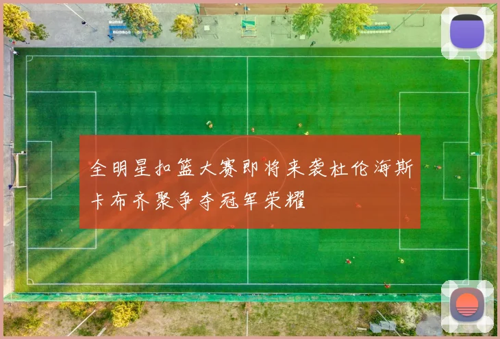 全明星扣篮大赛即将来袭杜伦海斯卡布齐聚争夺冠军荣耀