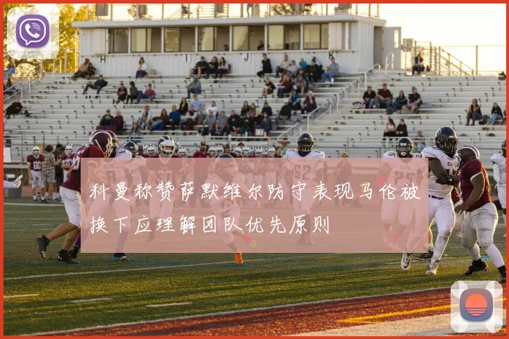 科曼称赞萨默维尔防守表现马伦被换下应理解团队优先原则