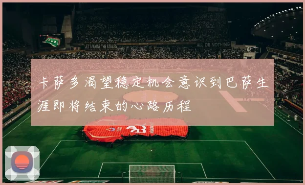卡萨多渴望稳定机会意识到巴萨生涯即将结束的心路历程