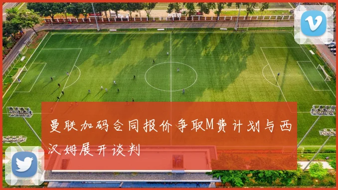 曼联加码合同报价争取M费计划与西汉姆展开谈判