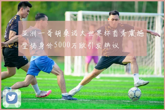 亚洲一哥胡桑诺夫世界杯首秀震撼登场身价5000万欧引发热议