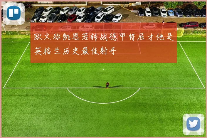 欧文称凯恩若转战德甲将屈才他是英格兰历史最佳射手