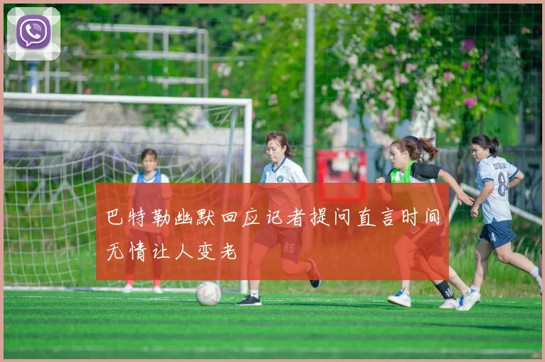 巴特勒幽默回应记者提问直言时间无情让人变老