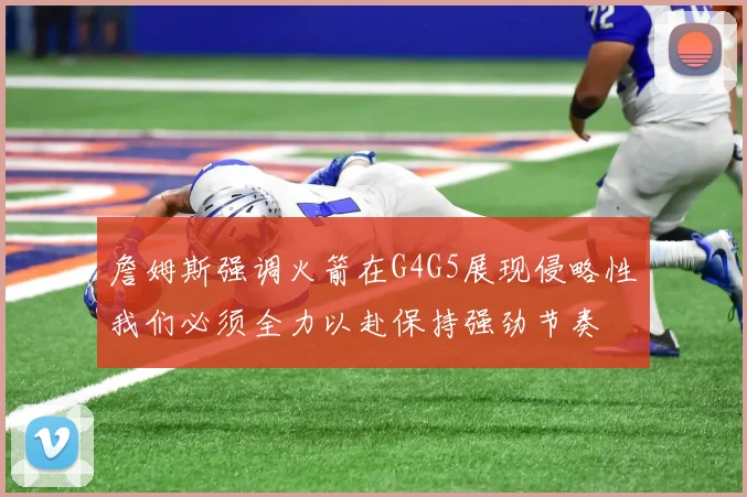 詹姆斯强调火箭在G4G5展现侵略性我们必须全力以赴保持强劲节奏