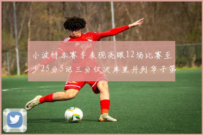 小波特本赛季表现亮眼12场比赛至少25分5记三分仅次库里并列华子第二