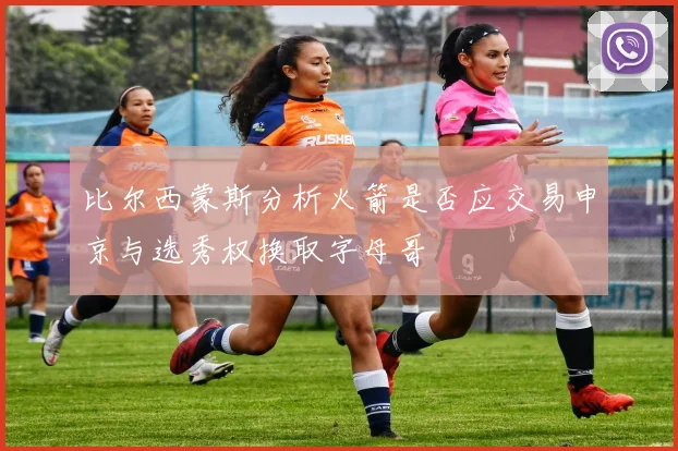 比尔西蒙斯分析火箭是否应交易申京与选秀权换取字母哥