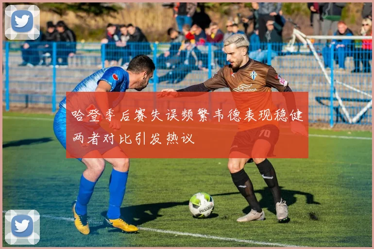 哈登季后赛失误频繁韦德表现稳健两者对比引发热议