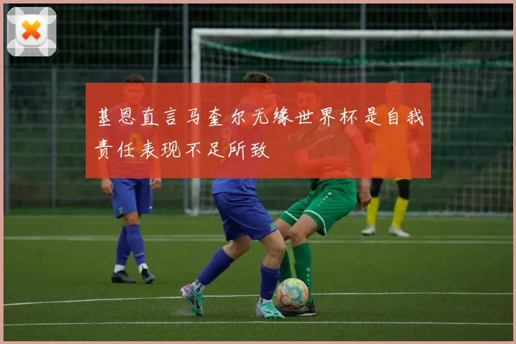 基恩直言马奎尔无缘世界杯是自我责任表现不足所致