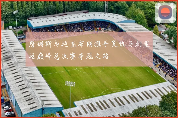 詹姆斯与迈克布朗携手复仇马刺重返巅峰总决赛夺冠之路