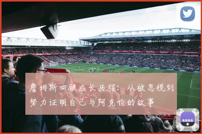 詹姆斯回顾成长历程：从被忽视到努力证明自己与阿克伦的故事