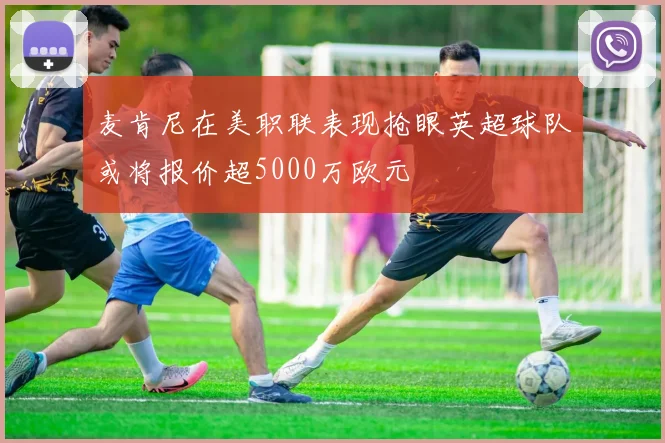麦肯尼在美职联表现抢眼英超球队或将报价超5000万欧元