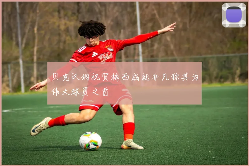 贝克汉姆祝贺梅西成就非凡称其为伟大球员之首