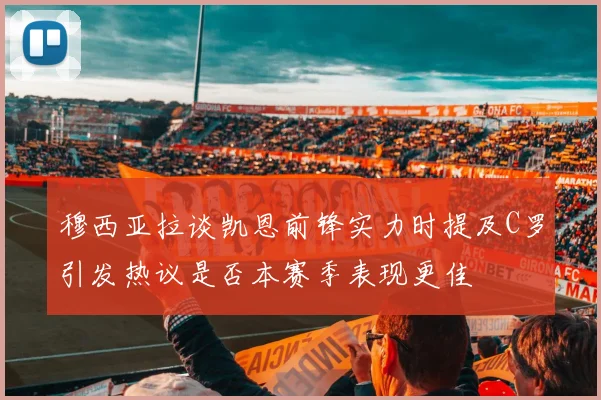 穆西亚拉谈凯恩前锋实力时提及C罗引发热议是否本赛季表现更佳