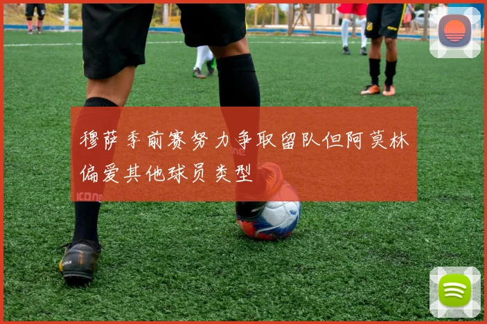 穆萨季前赛努力争取留队但阿莫林偏爱其他球员类型