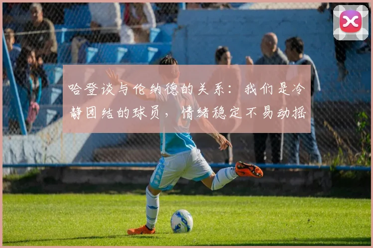 哈登谈与伦纳德的关系：我们是冷静团结的球员，情绪稳定不易动摇