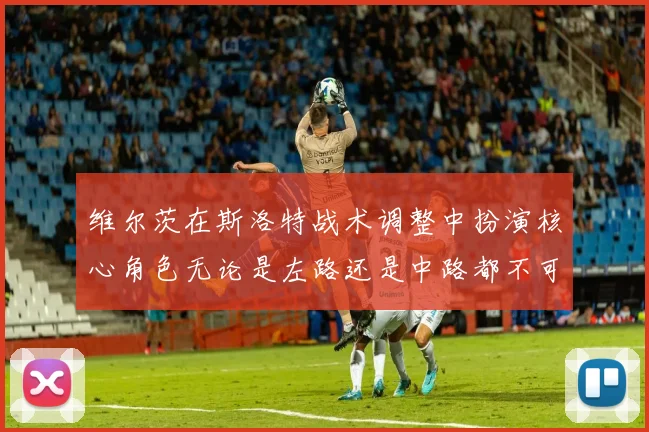 维尔茨在斯洛特战术调整中扮演核心角色无论是左路还是中路都不可或缺