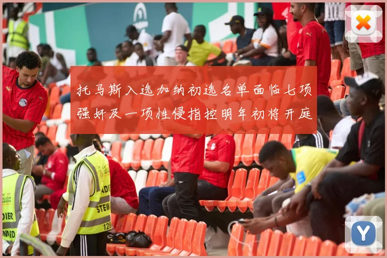 托马斯入选加纳初选名单面临七项强奸及一项性侵指控明年初将开庭审理
