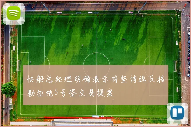快船总经理明确表示将坚持选瓦格勒拒绝5号签交易提案