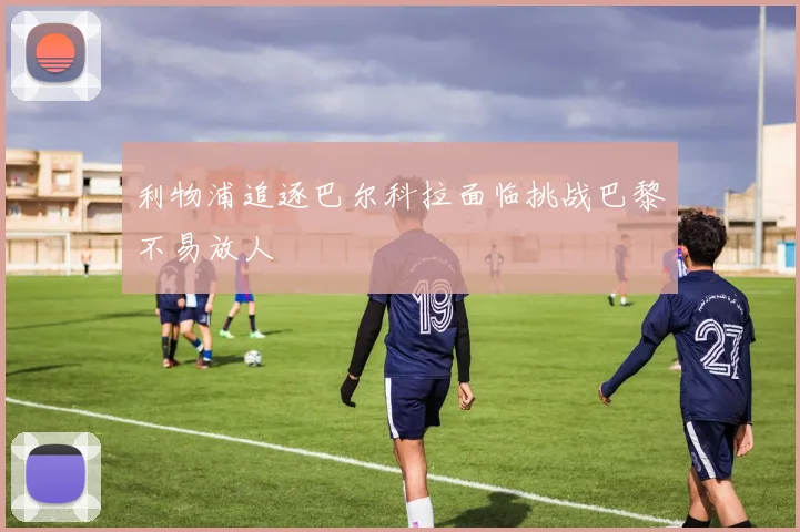 利物浦追逐巴尔科拉面临挑战巴黎不易放人