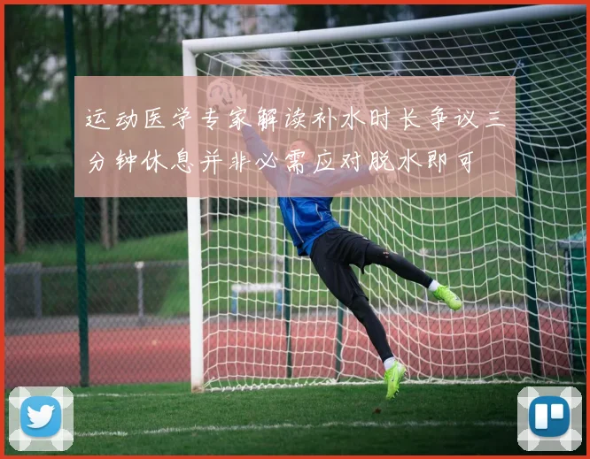 运动医学专家解读补水时长争议三分钟休息并非必需应对脱水即可