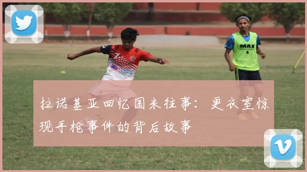 拉诺基亚回忆国米往事：更衣室惊现手枪事件的背后故事