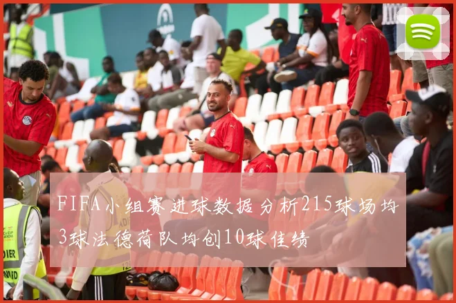 FIFA小组赛进球数据分析215球场均3球法德荷队均创10球佳绩