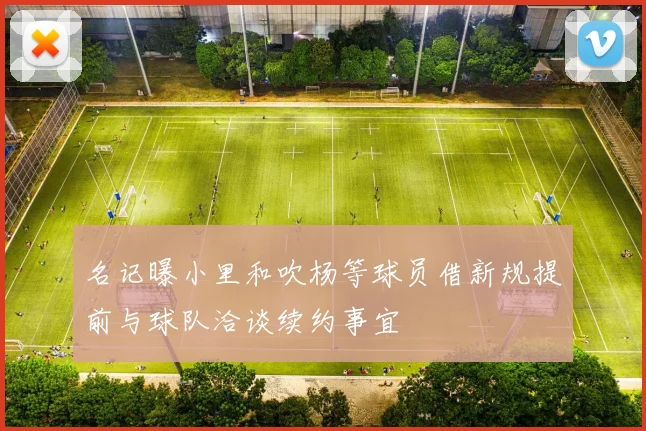 名记曝小里和吹杨等球员借新规提前与球队洽谈续约事宜