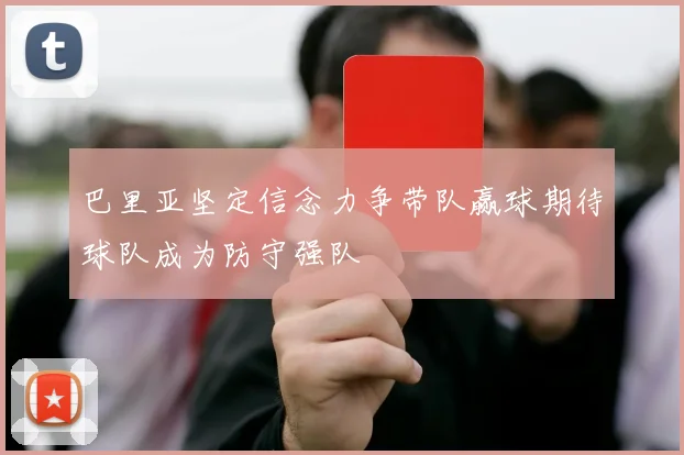 巴里亚坚定信念力争带队赢球期待球队成为防守强队