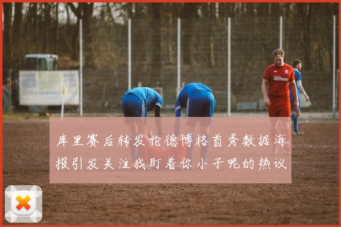 库里赛后转发伦德博格首秀数据海报引发关注我盯着你小子呢的热议