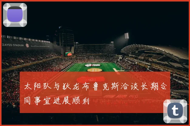 太阳队与狄龙布鲁克斯洽谈长期合同事宜进展顺利