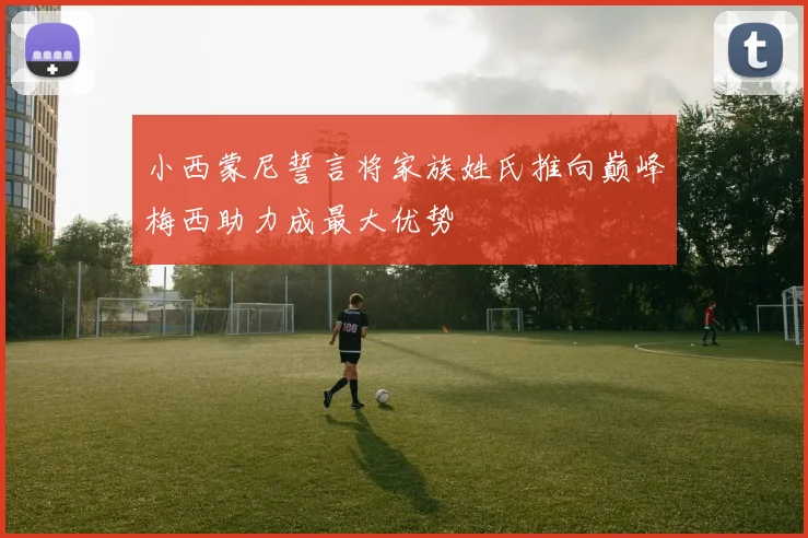 小西蒙尼誓言将家族姓氏推向巅峰梅西助力成最大优势