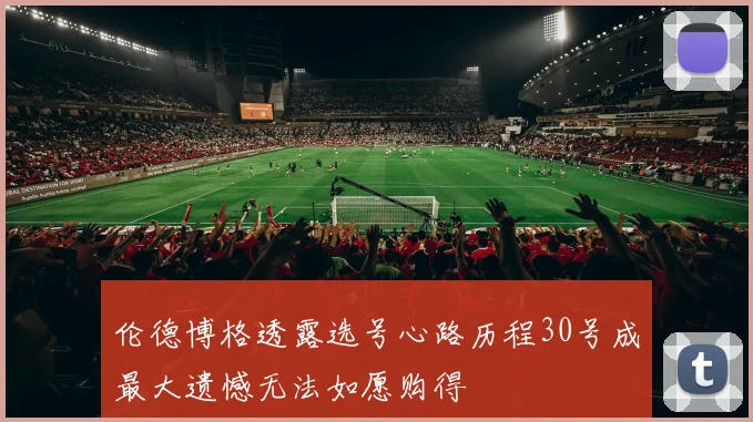 伦德博格透露选号心路历程30号成最大遗憾无法如愿购得