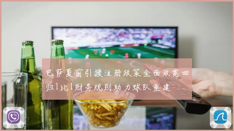 巴萨夏窗引援注册政策全面放宽回归1比1财务规则助力球队重建