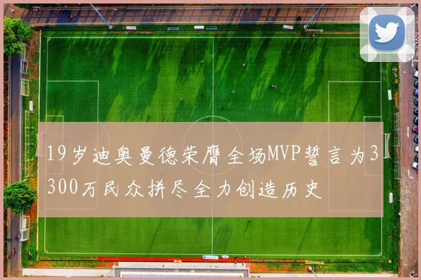 19岁迪奥曼德荣膺全场MVP誓言为3300万民众拼尽全力创造历史